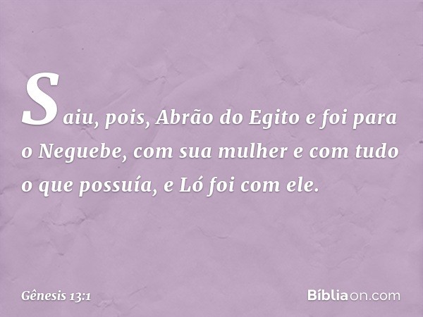 Saiu, pois, Abrão do Egito e foi para o Neguebe, com sua mulher e com tudo o que possuía, e Ló foi com ele. -- Gênesis 13:1