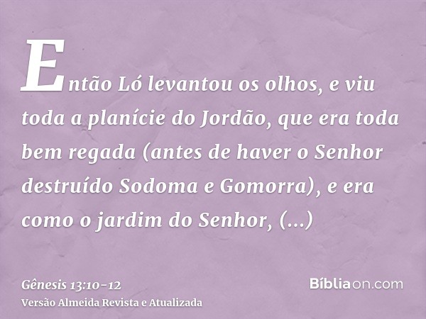 Então Ló levantou os olhos, e viu toda a planície do Jordão, que era toda bem regada (antes de haver o Senhor destruído Sodoma e Gomorra), e era como o jardim d