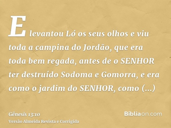 E levantou Ló os seus olhos e viu toda a campina do Jordão, que era toda bem regada, antes de o SENHOR ter destruído Sodoma e Gomorra, e era como o jardim do SE