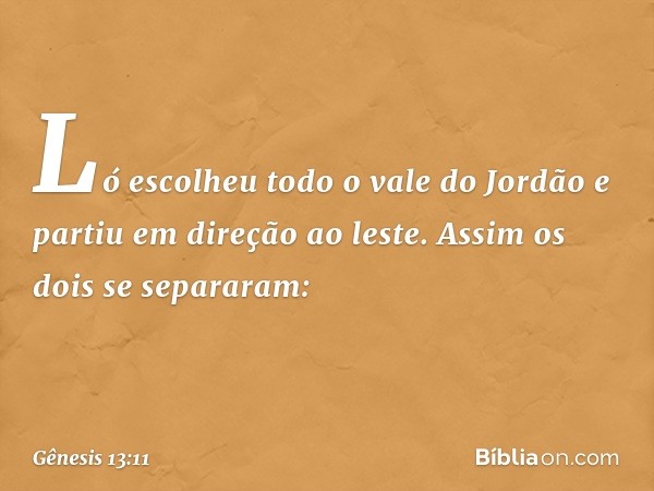 Ló escolheu todo o vale do Jordão e partiu em direção ao leste. Assim os dois se separaram: -- Gênesis 13:11