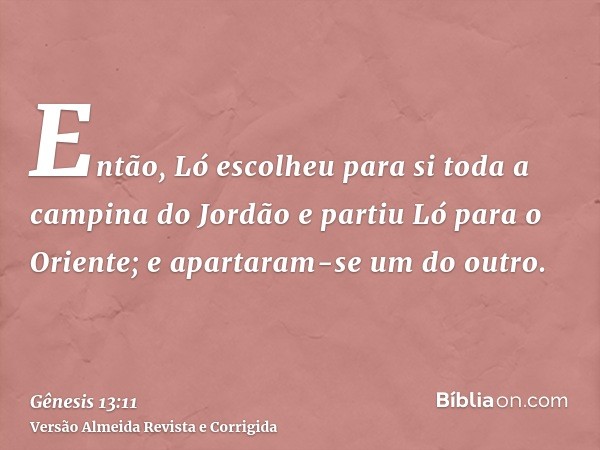 Então, Ló escolheu para si toda a campina do Jordão e partiu Ló para o Oriente; e apartaram-se um do outro.