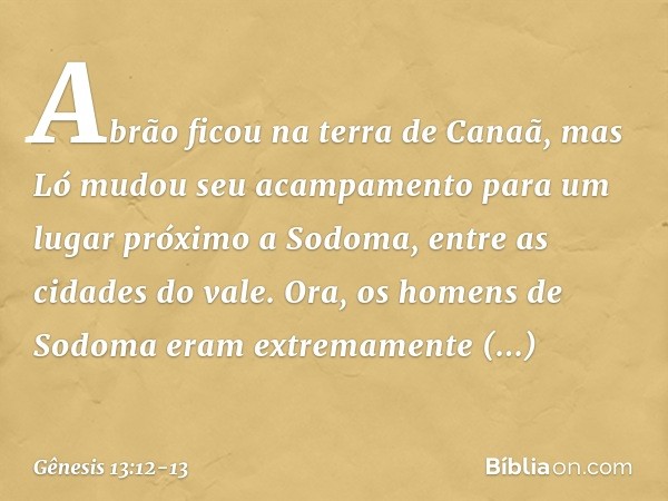 Abrão ficou na terra de Canaã, mas Ló mudou seu acampamento para um lugar próximo a Sodo­ma, entre as cidades do vale. Ora, os homens de Sodoma eram extremamen­