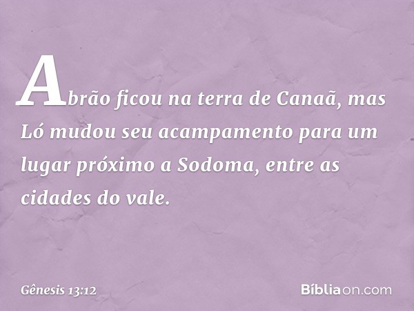 Abrão ficou na terra de Canaã, mas Ló mudou seu acampamento para um lugar próximo a Sodo­ma, entre as cidades do vale. -- Gênesis 13:12