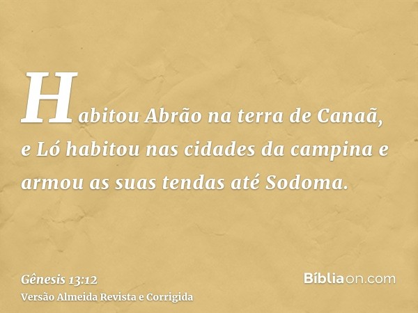 Habitou Abrão na terra de Canaã, e Ló habitou nas cidades da campina e armou as suas tendas até Sodoma.