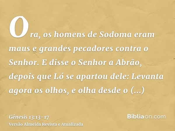 Ora, os homens de Sodoma eram maus e grandes pecadores contra o Senhor.E disse o Senhor a Abrão, depois que Ló se apartou dele: Levanta agora os olhos, e olha d