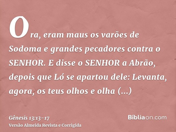 Ora, eram maus os varões de Sodoma e grandes pecadores contra o SENHOR.E disse o SENHOR a Abrão, depois que Ló se apartou dele: Levanta, agora, os teus olhos e 