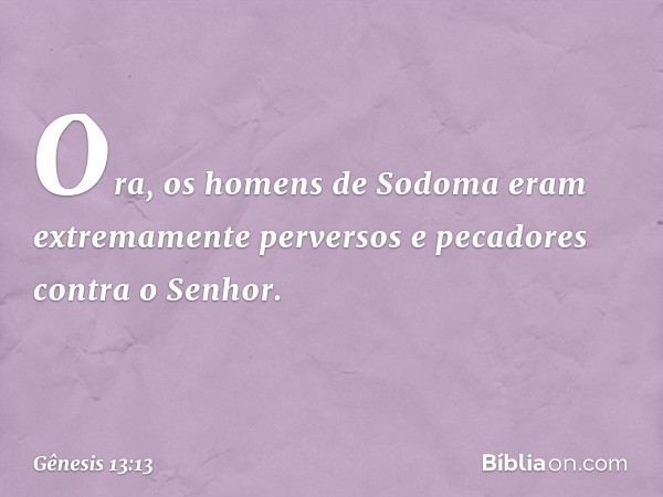 Ora, os homens de Sodoma eram extremamen­te perversos e pecadores contra o Senhor. -- Gênesis 13:13