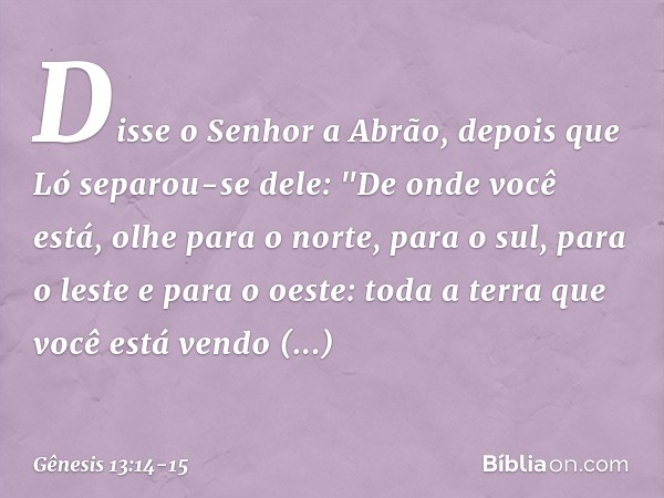 Disse o Senhor a Abrão, depois que Ló separou-se dele: "De onde você está, olhe para o norte, para o sul, para o leste e para o oeste: toda a terra que você es