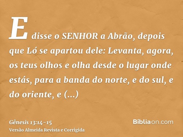 E disse o SENHOR a Abrão, depois que Ló se apartou dele: Levanta, agora, os teus olhos e olha desde o lugar onde estás, para a banda do norte, e do sul, e do or