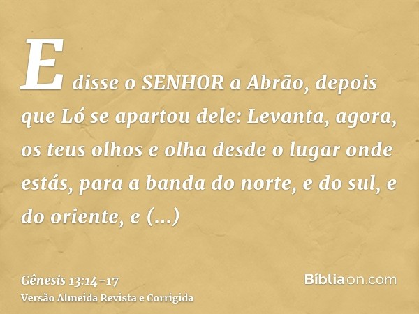 E disse o SENHOR a Abrão, depois que Ló se apartou dele: Levanta, agora, os teus olhos e olha desde o lugar onde estás, para a banda do norte, e do sul, e do or
