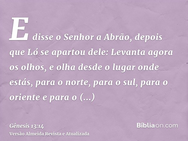 E disse o Senhor a Abrão, depois que Ló se apartou dele: Levanta agora os olhos, e olha desde o lugar onde estás, para o norte, para o sul, para o oriente e par