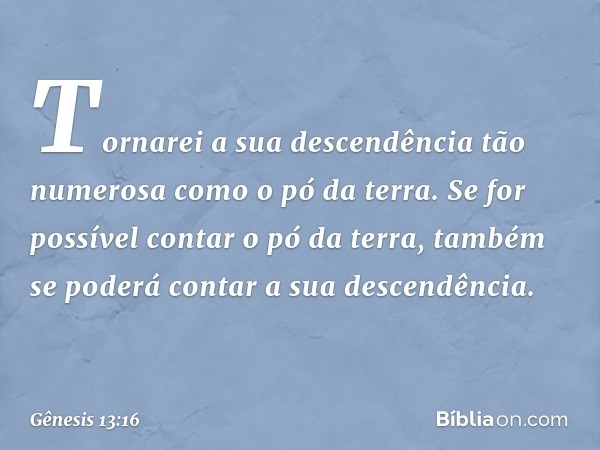 Tornarei a sua descendência tão numerosa como o pó da terra. Se for possível contar o pó da terra, tam­bém se poderá contar a sua descendência. -- Gênesis 13:16