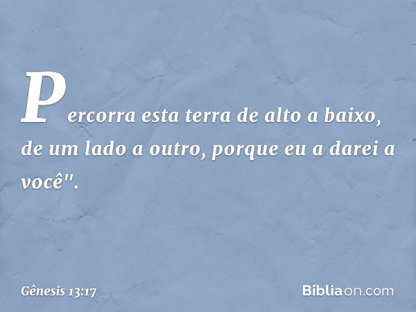 Per­corra esta terra de alto a baixo, de um lado a outro, porque eu a darei a você". -- Gênesis 13:17