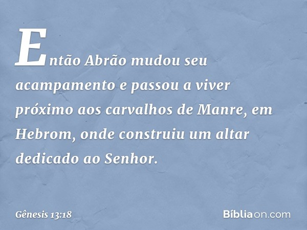 Então Abrão mudou seu acampamento e passou a viver próximo aos carvalhos de Manre, em Hebrom, onde construiu um altar dedicado ao Senhor. -- Gênesis 13:18