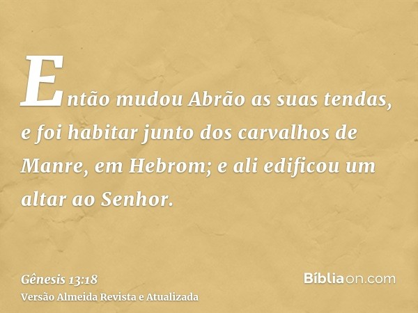 Então mudou Abrão as suas tendas, e foi habitar junto dos carvalhos de Manre, em Hebrom; e ali edificou um altar ao Senhor.