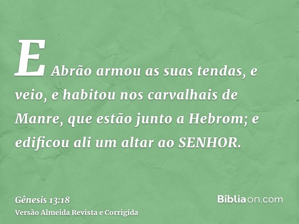 E Abrão armou as suas tendas, e veio, e habitou nos carvalhais de Manre, que estão junto a Hebrom; e edificou ali um altar ao SENHOR.