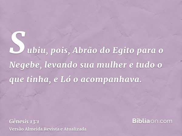 Subiu, pois, Abrão do Egito para o Negebe, levando sua mulher e tudo o que tinha, e Ló o acompanhava.