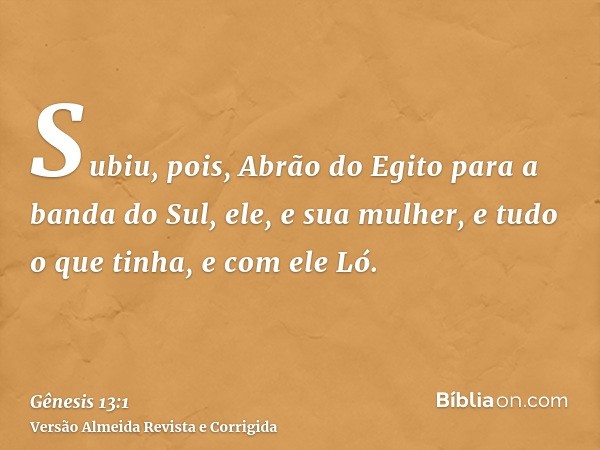 Subiu, pois, Abrão do Egito para a banda do Sul, ele, e sua mulher, e tudo o que tinha, e com ele Ló.