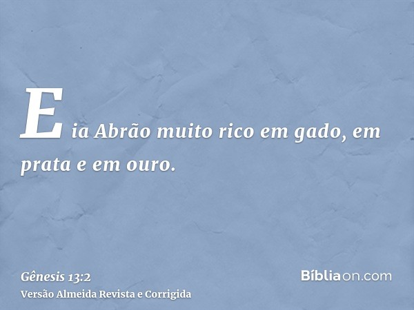 E ia Abrão muito rico em gado, em prata e em ouro.