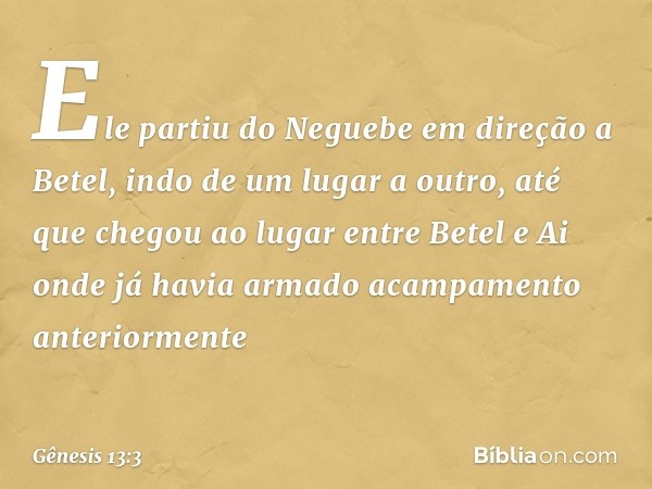 Ele partiu do Neguebe em direção a Be­tel, indo de um lugar a outro, até que chegou ao lugar entre Betel e Ai onde já havia armado acam­pamento anteriormente --