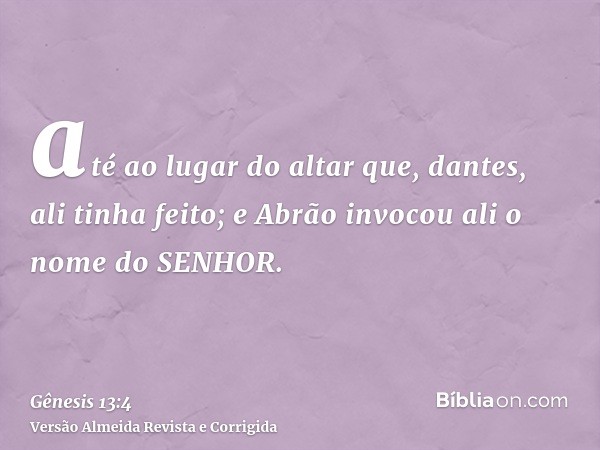 até ao lugar do altar que, dantes, ali tinha feito; e Abrão invocou ali o nome do SENHOR.