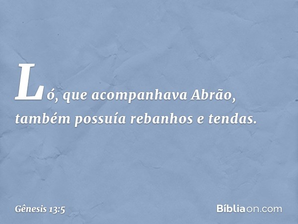 Ló, que acompanhava Abrão, também possuía rebanhos e tendas. -- Gênesis 13:5