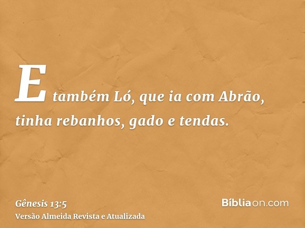 E também Ló, que ia com Abrão, tinha rebanhos, gado e tendas.