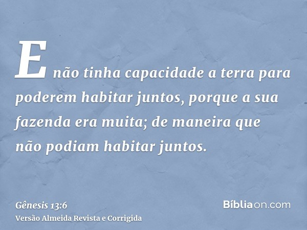E não tinha capacidade a terra para poderem habitar juntos, porque a sua fazenda era muita; de maneira que não podiam habitar juntos.