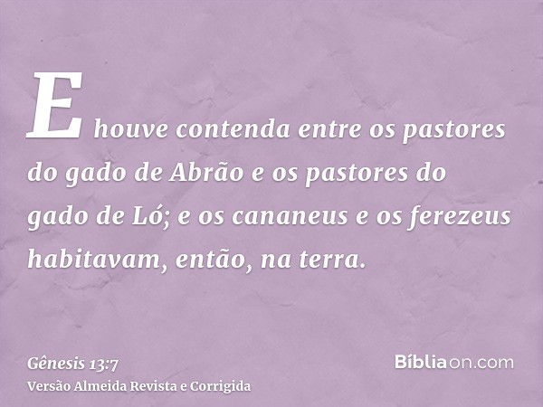 E houve contenda entre os pastores do gado de Abrão e os pastores do gado de Ló; e os cananeus e os ferezeus habitavam, então, na terra.