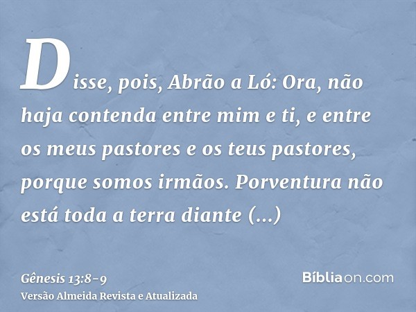 Disse, pois, Abrão a Ló: Ora, não haja contenda entre mim e ti, e entre os meus pastores e os teus pastores, porque somos irmãos.Porventura não está toda a terr