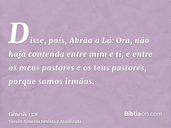 Disse, pois, Abrão a Ló: Ora, não haja contenda entre mim e ti, e entre os meus pastores e os teus pastores, porque somos irmãos.