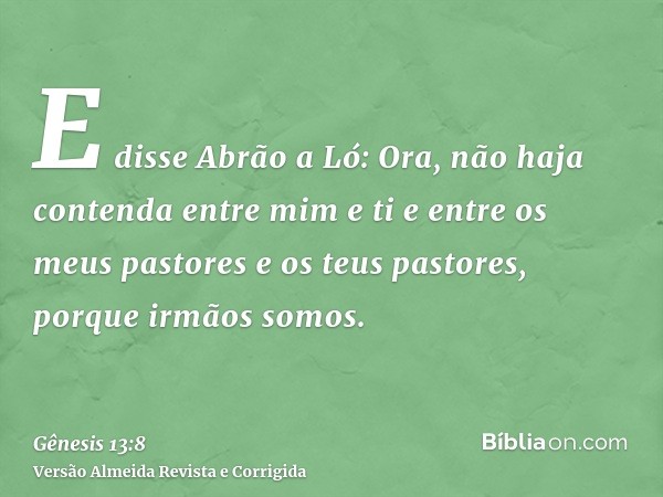 E disse Abrão a Ló: Ora, não haja contenda entre mim e ti e entre os meus pastores e os teus pastores, porque irmãos somos.