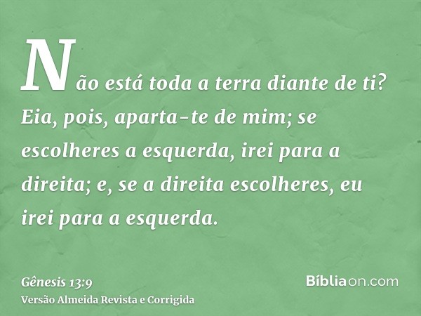 Não está toda a terra diante de ti? Eia, pois, aparta-te de mim; se escolheres a esquerda, irei para a direita; e, se a direita escolheres, eu irei para a esque