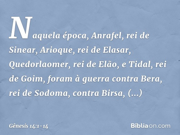 Naquela época, Anrafel, rei de Sinear, Arioque, rei de Elasar, Quedorla­omer, rei de Elão, e Tidal, rei de Goim, foram à guerra con­tra Bera, rei de Sodoma, con