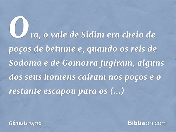 Ora, o vale de Sidim era cheio de poços de betume e, quando os reis de Sodoma e de Gomorra fugiram, alguns dos seus homens caíram nos poços e o restante es­capo