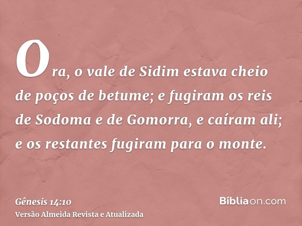 Ora, o vale de Sidim estava cheio de poços de betume; e fugiram os reis de Sodoma e de Gomorra, e caíram ali; e os restantes fugiram para o monte.