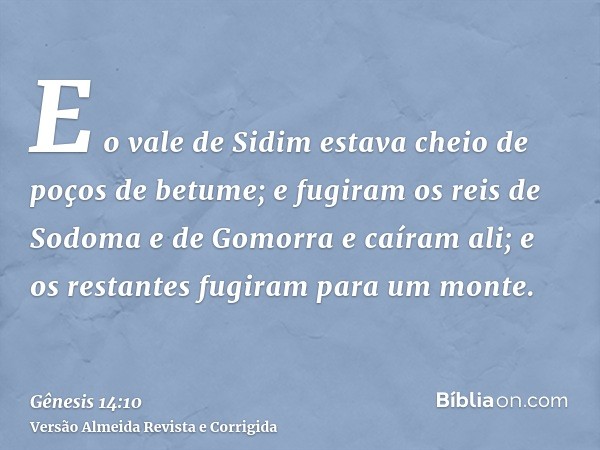 E o vale de Sidim estava cheio de poços de betume; e fugiram os reis de Sodoma e de Gomorra e caíram ali; e os restantes fugiram para um monte.