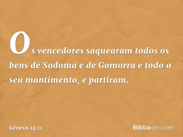 Os vencedores saquea­ram todos os bens de Sodoma e de Gomorra e todo o seu mantimento, e partiram. -- Gênesis 14:11