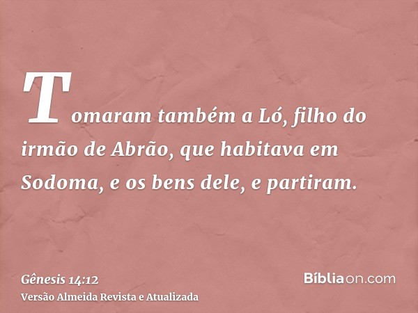 Tomaram também a Ló, filho do irmão de Abrão, que habitava em Sodoma, e os bens dele, e partiram.