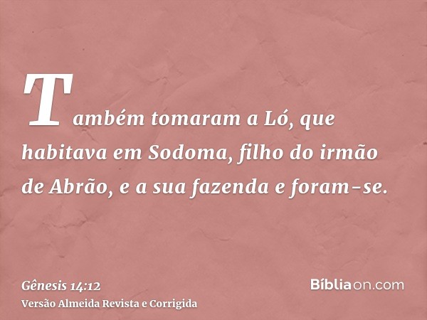 Também tomaram a Ló, que habitava em Sodoma, filho do irmão de Abrão, e a sua fazenda e foram-se.