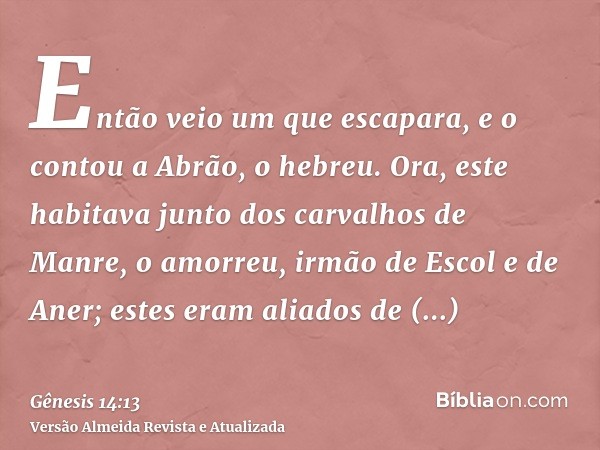 Então veio um que escapara, e o contou a Abrão, o hebreu. Ora, este habitava junto dos carvalhos de Manre, o amorreu, irmão de Escol e de Aner; estes eram aliad