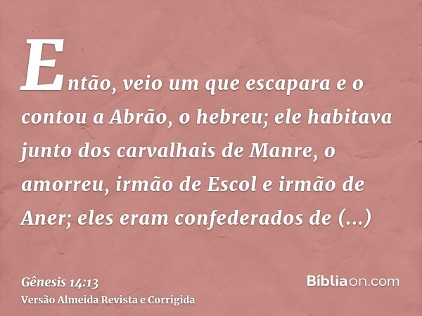 Então, veio um que escapara e o contou a Abrão, o hebreu; ele habitava junto dos carvalhais de Manre, o amorreu, irmão de Escol e irmão de Aner; eles eram confe
