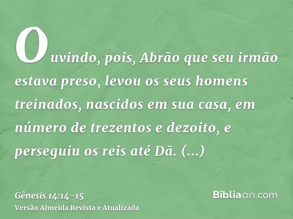 Ouvindo, pois, Abrão que seu irmão estava preso, levou os seus homens treinados, nascidos em sua casa, em número de trezentos e dezoito, e perseguiu os reis até