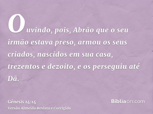 Ouvindo, pois, Abrão que o seu irmão estava preso, armou os seus criados, nascidos em sua casa, trezentos e dezoito, e os perseguiu até Dã.