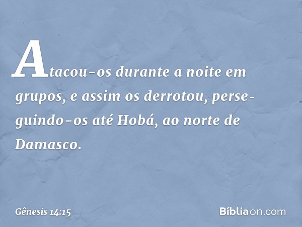 Atacou-os durante a noite em grupos, e assim os derrotou, perse­guindo-os até Hobá, ao norte de Damasco. -- Gênesis 14:15