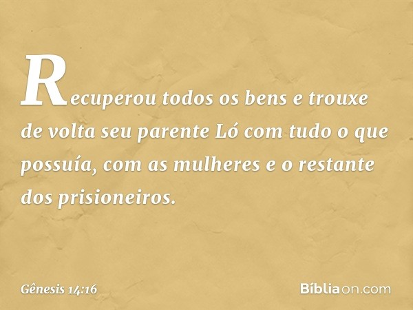 Recuperou todos os bens e trouxe de volta seu parente Ló com tudo o que possuía, com as mulheres e o restan­te dos prisioneiros. -- Gênesis 14:16