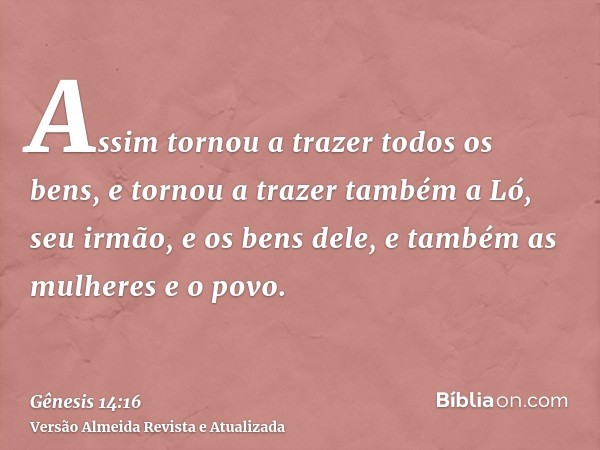 Assim tornou a trazer todos os bens, e tornou a trazer também a Ló, seu irmão, e os bens dele, e também as mulheres e o povo.