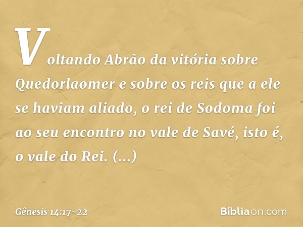 Voltando Abrão da vitória sobre Que­dorlaomer e sobre os reis que a ele se haviam aliado, o rei de Sodoma foi ao seu encontro no vale de Savé, isto é, o vale do