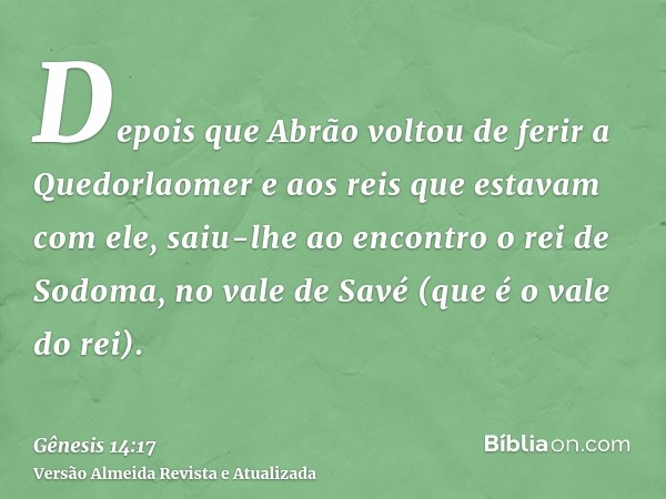 Depois que Abrão voltou de ferir a Quedorlaomer e aos reis que estavam com ele, saiu-lhe ao encontro o rei de Sodoma, no vale de Savé (que é o vale do rei).