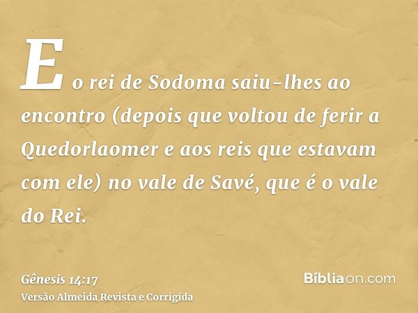 E o rei de Sodoma saiu-lhes ao encontro (depois que voltou de ferir a Quedorlaomer e aos reis que estavam com ele) no vale de Savé, que é o vale do Rei.
